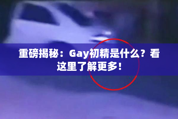 重磅揭秘：Gay初精是什么？看这里了解更多！
