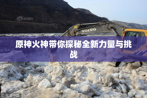 原神火神带你探秘全新力量与挑战