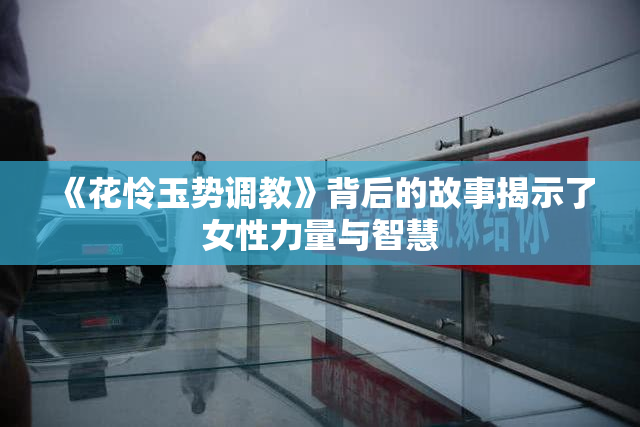 《花怜玉势调教》背后的故事揭示了女性力量与智慧