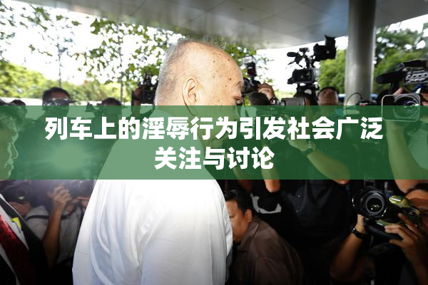 列车上的淫辱行为引发社会广泛关注与讨论