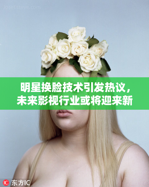 明星换脸技术引发热议，未来影视行业或将迎来新变革