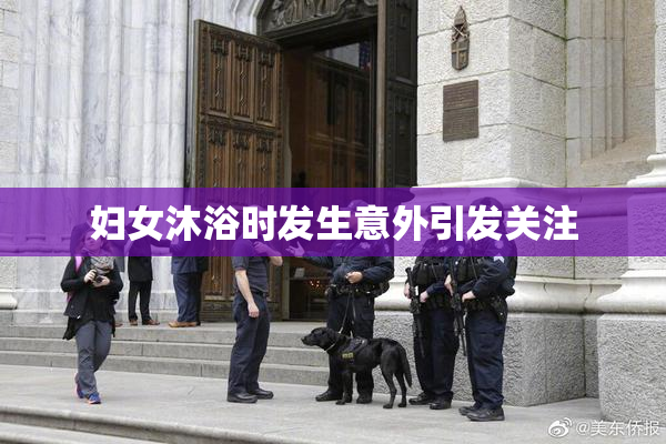 妇女沐浴时发生意外引发关注
