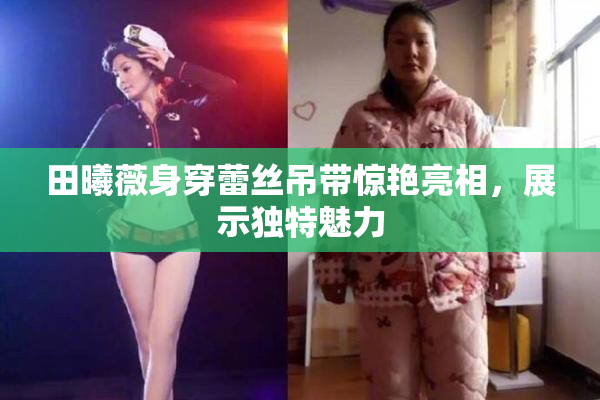 田曦薇身穿蕾丝吊带惊艳亮相，展示独特魅力