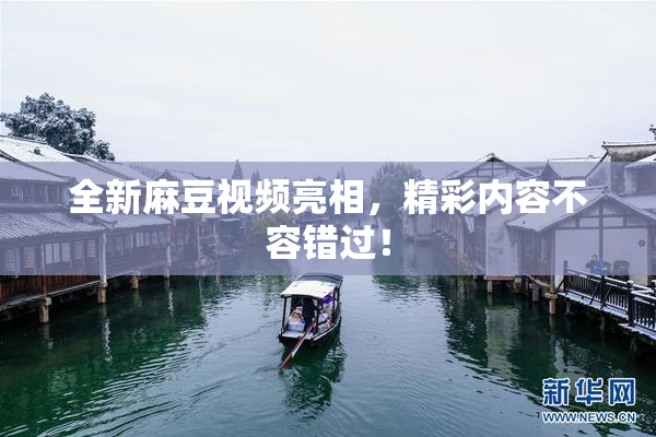 全新麻豆视频亮相，精彩内容不容错过！