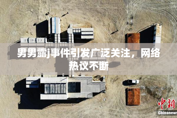 男男露j事件引发广泛关注，网络热议不断
