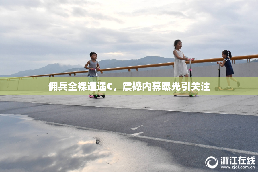佣兵全裸遭遇C，震撼内幕曝光引关注