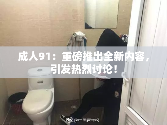 成人91：重磅推出全新内容，引发热烈讨论！
