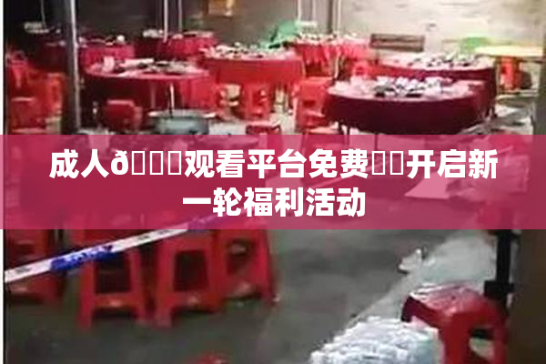 成人🔞观看平台免费❌‌开启新一轮福利活动