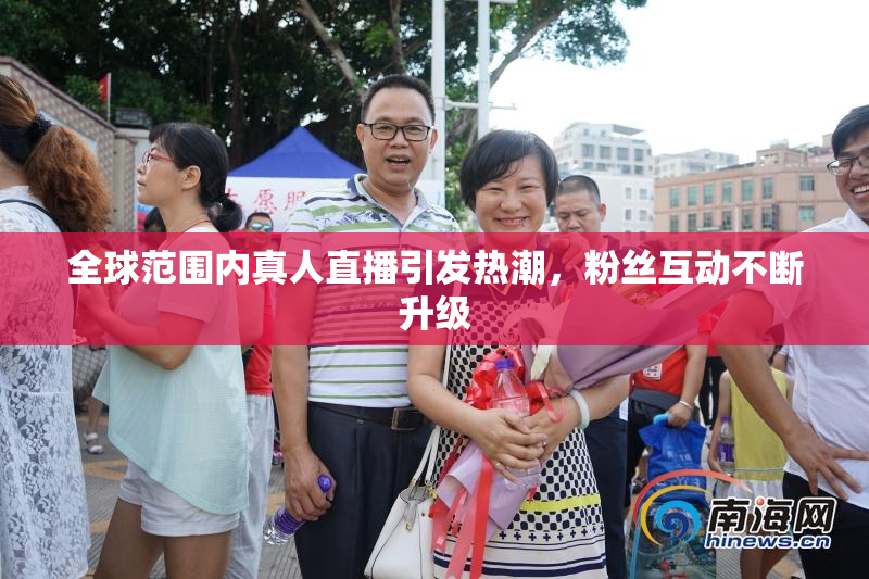 全球范围内真人直播引发热潮，粉丝互动不断升级