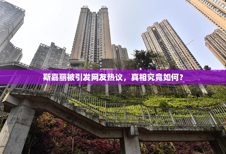 斯嘉丽被引发网友热议，真相究竟如何？