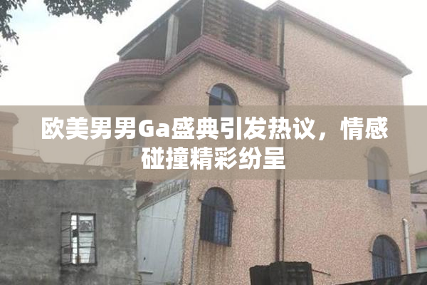 欧美男男Ga盛典引发热议，情感碰撞精彩纷呈