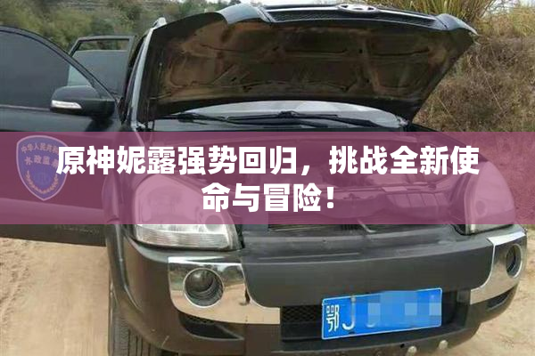 原神妮露强势回归，挑战全新使命与冒险！