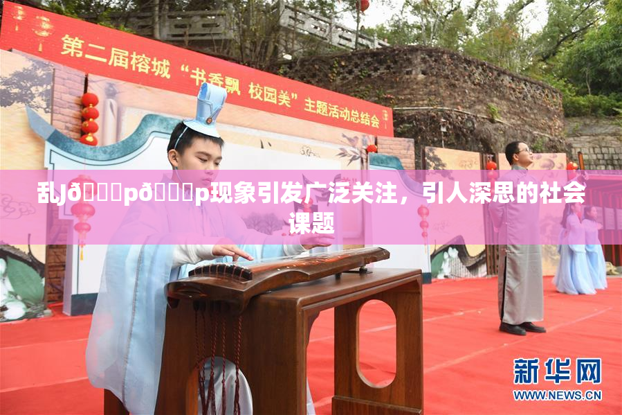 乱J🈚p🈚p现象引发广泛关注，引人深思的社会课题