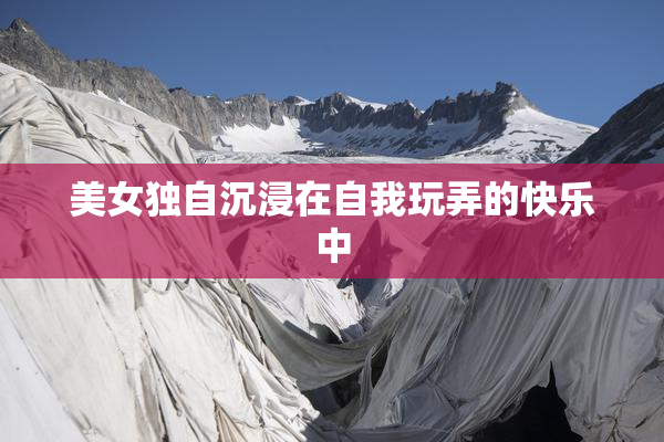 美女独自沉浸在自我玩弄的快乐中