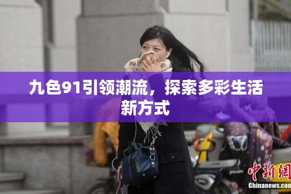 九色91引领潮流，探索多彩生活新方式