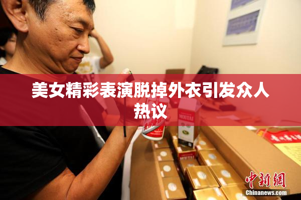 美女精彩表演脱掉外衣引发众人热议