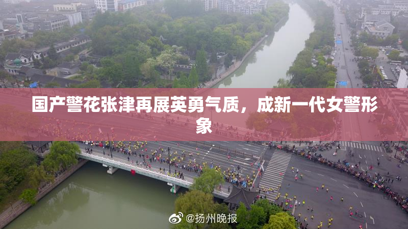 国产警花张津再展英勇气质，成新一代女警形象