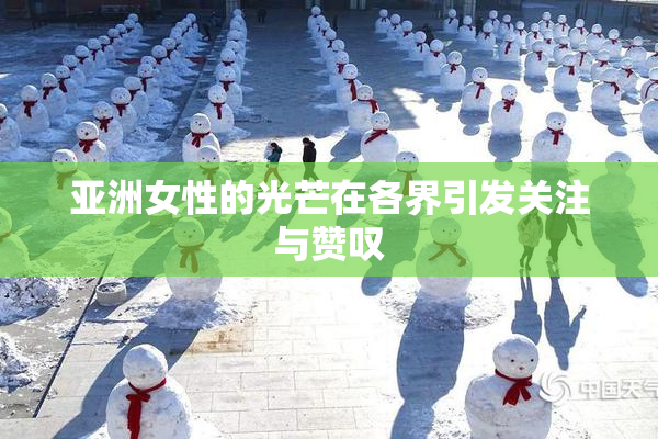 亚洲女性的光芒在各界引发关注与赞叹