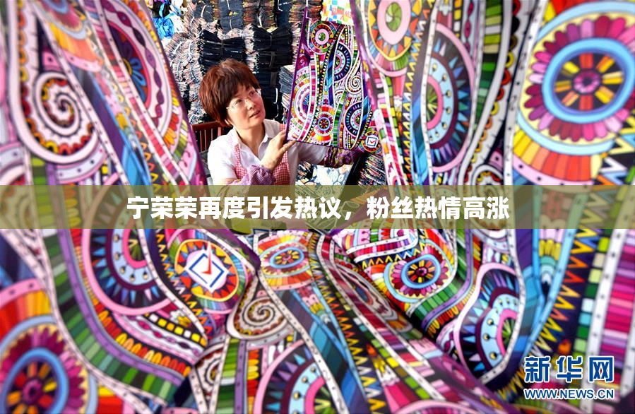 宁荣荣再度引发热议，粉丝热情高涨