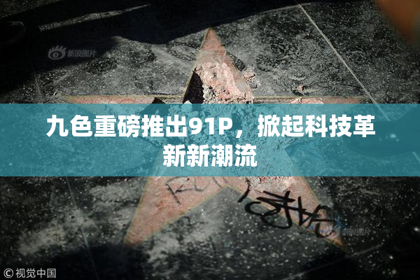 九色重磅推出91P，掀起科技革新新潮流