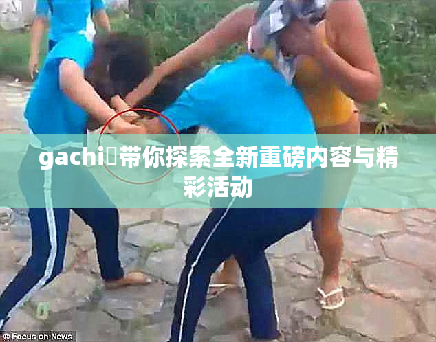 gachi籣带你探索全新重磅内容与精彩活动
