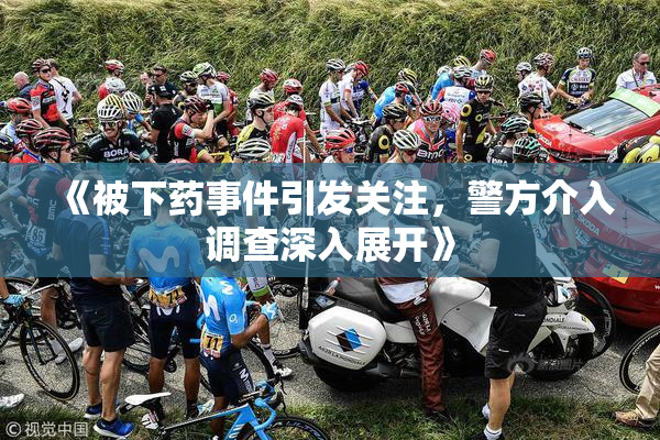 《被下药事件引发关注，警方介入调查深入展开》