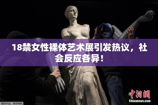 18禁女性裸体艺术展引发热议，社会反应各异！