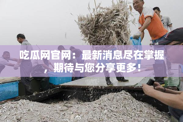 吃瓜网官网：最新消息尽在掌握，期待与您分享更多！