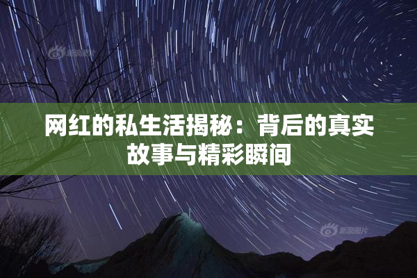 网红的私生活揭秘：背后的真实故事与精彩瞬间