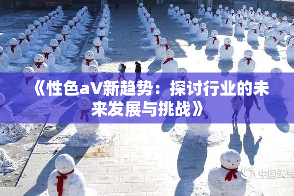 《性色aV新趋势：探讨行业的未来发展与挑战》