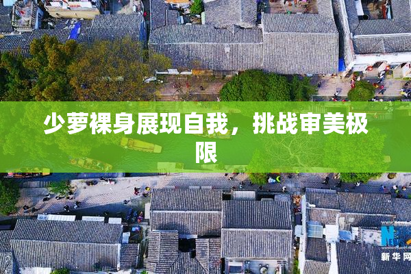 少萝裸身展现自我，挑战审美极限