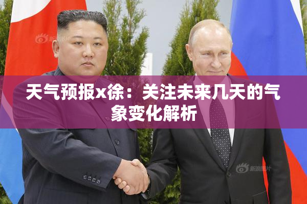 天气预报x徐：关注未来几天的气象变化解析