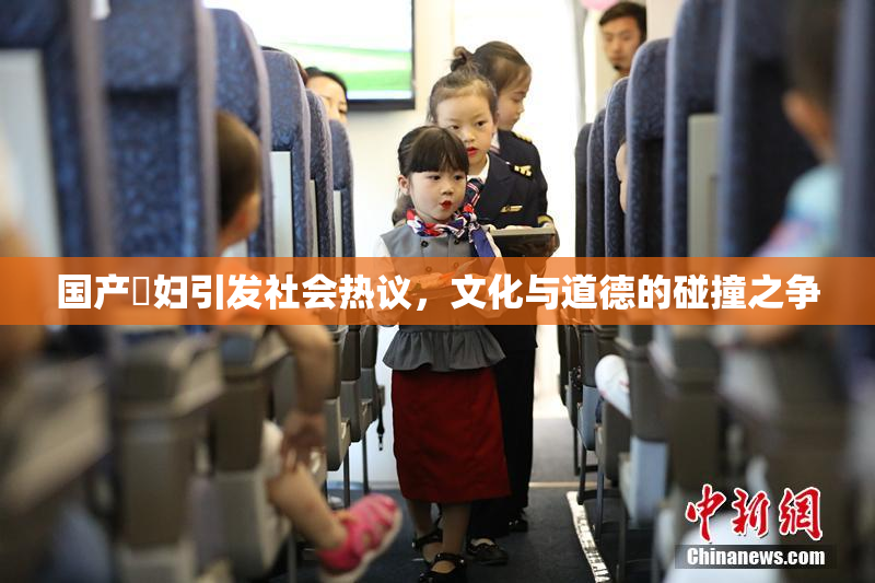 国产婬妇引发社会热议，文化与道德的碰撞之争