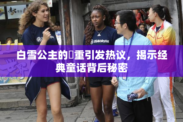 白雪公主的婬重引发热议，揭示经典童话背后秘密