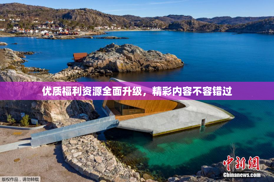 优质福利资源全面升级，精彩内容不容错过