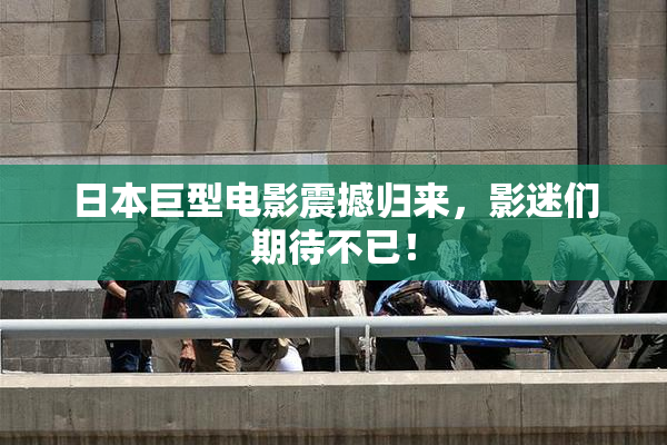 日本巨型电影震撼归来，影迷们期待不已！