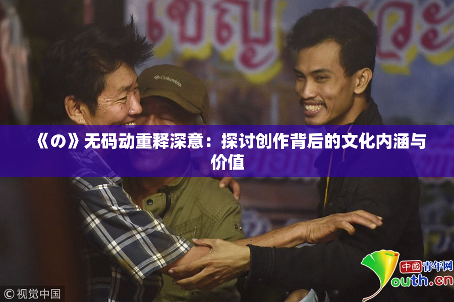 《の》无码动重释深意：探讨创作背后的文化内涵与价值