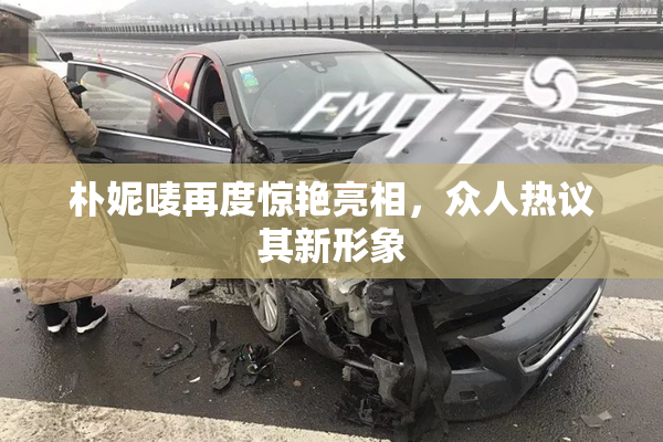 朴妮唛再度惊艳亮相，众人热议其新形象