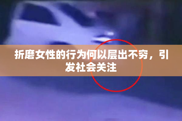 折磨女性的行为何以层出不穷，引发社会关注