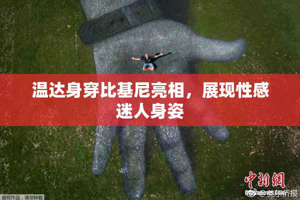 温达身穿比基尼亮相，展现性感迷人身姿