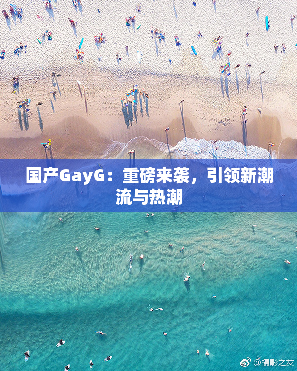 国产GayG：重磅来袭，引领新潮流与热潮