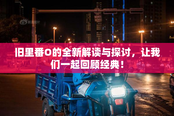 旧里番O的全新解读与探讨，让我们一起回顾经典！