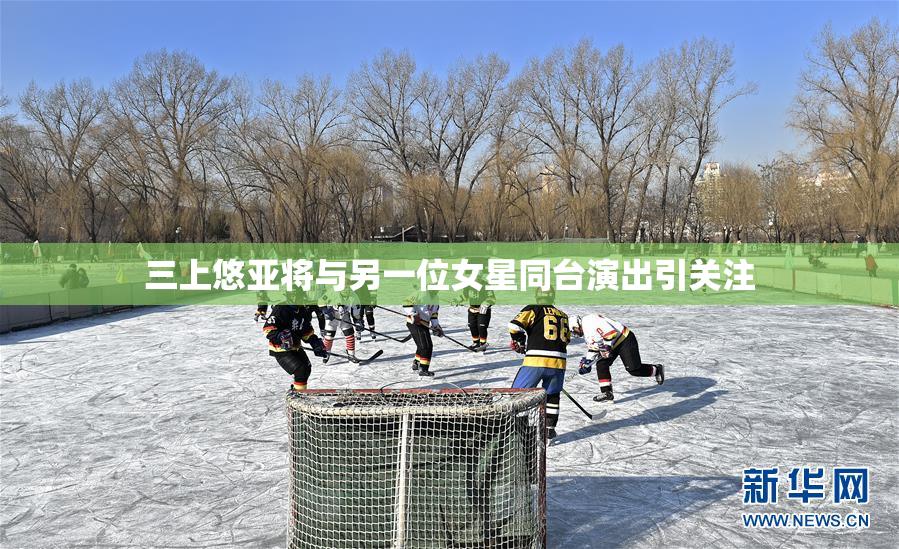 三上悠亚将与另一位女星同台演出引关注