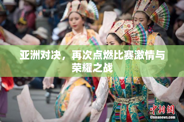 亚洲对决，再次点燃比赛激情与荣耀之战