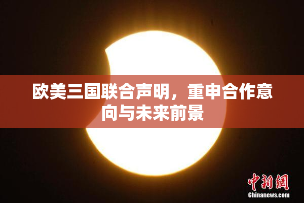 欧美三国联合声明，重申合作意向与未来前景