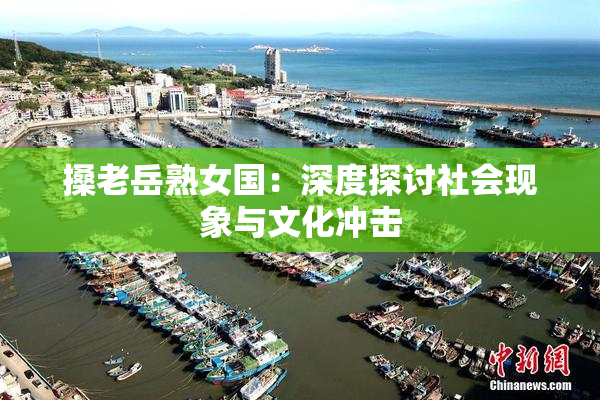 搡老岳熟女国：深度探讨社会现象与文化冲击