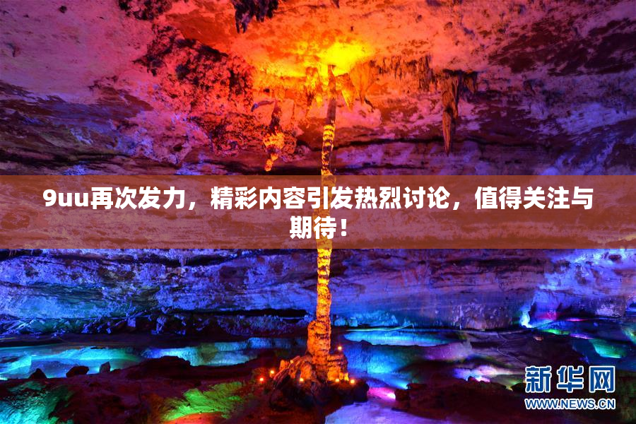 9uu再次发力，精彩内容引发热烈讨论，值得关注与期待！