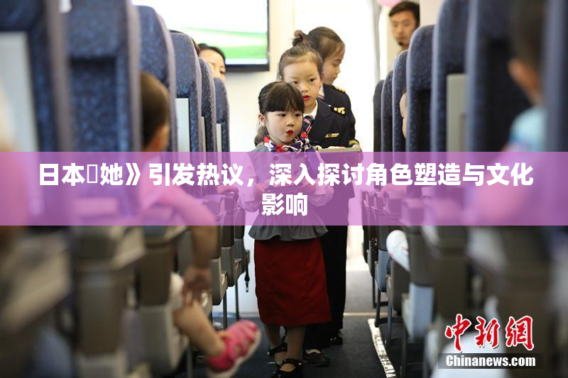 日本巜她》引发热议，深入探讨角色塑造与文化影响