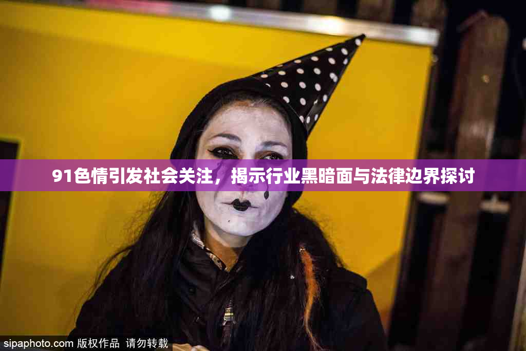 91色情引发社会关注，揭示行业黑暗面与法律边界探讨