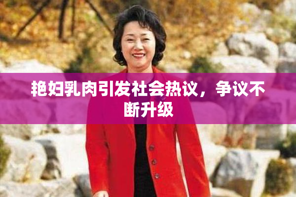 艳妇乳肉引发社会热议，争议不断升级